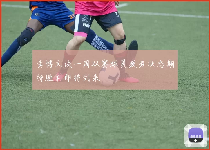 黄博文谈一周双赛球员疲劳状态期待胜利即将到来