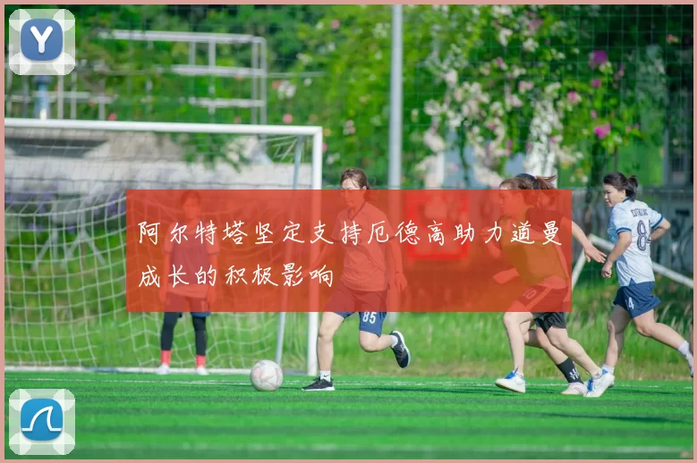 阿尔特塔坚定支持厄德高助力道曼成长的积极影响