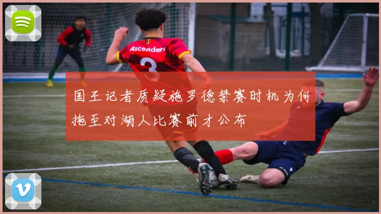 国王记者质疑施罗德禁赛时机为何拖至对湖人比赛前才公布