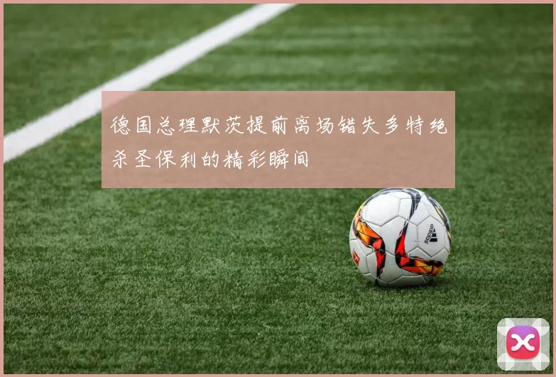 德国总理默茨提前离场错失多特绝杀圣保利的精彩瞬间