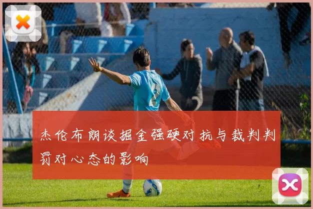 杰伦布朗谈掘金强硬对抗与裁判判罚对心态的影响