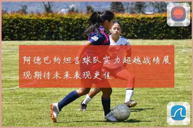 阿德巴约坦言球队实力超越战绩展现期待未来表现更佳